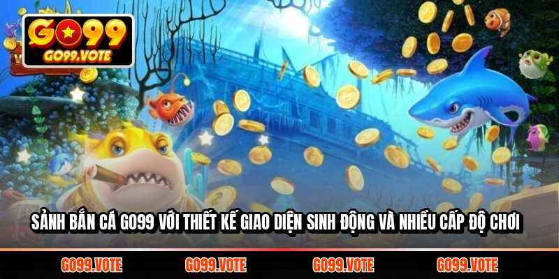 Sảnh bắn cá GO99 với thiết kế giao diện sinh động và nhiều cấp độ chơi